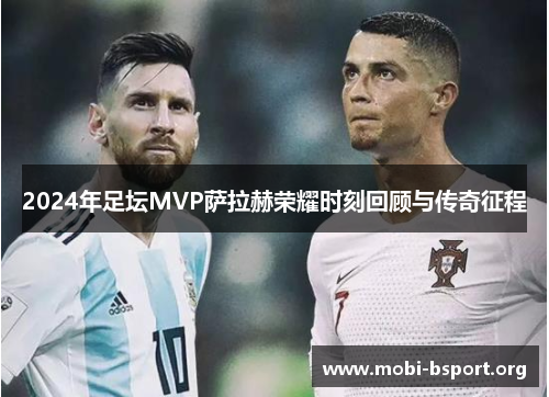 2024年足坛MVP萨拉赫荣耀时刻回顾与传奇征程 2024年足坛MVP萨拉赫荣耀时刻回顾与传奇征程