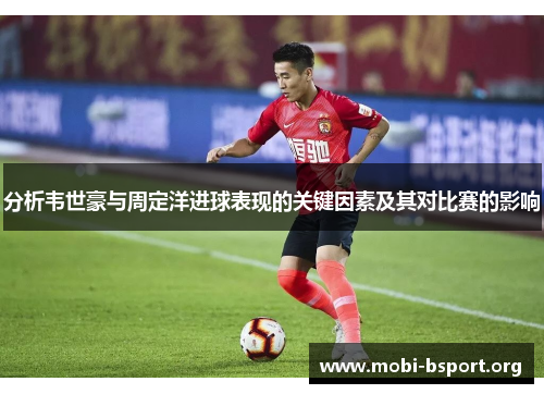 分析韦世豪与周定洋进球表现的关键因素及其对比赛的影响 分析韦世豪与周定洋进球表现的关键因素及其对比赛的影响