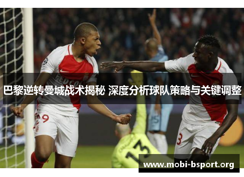 巴黎逆转曼城战术揭秘 深度分析球队策略与关键调整 巴黎逆转曼城战术揭秘 深度分析球队策略与关键调整