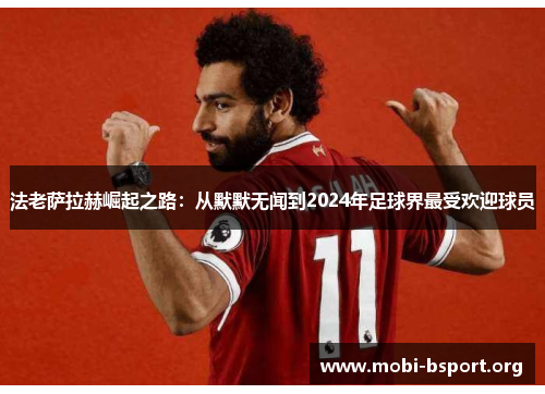 法老萨拉赫崛起之路:从默默无闻到2024年足球界最受欢迎球员 法老萨拉赫崛起之路:从默默无闻到2024年足球界最受欢迎球员