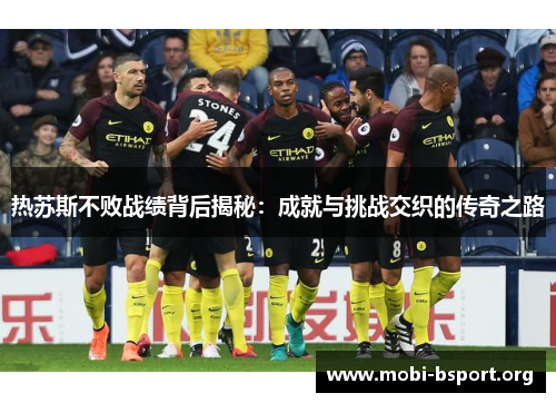 热苏斯不败战绩背后揭秘:成就与挑战交织的传奇之路 热苏斯不败战绩背后揭秘:成就与挑战交织的传奇之路