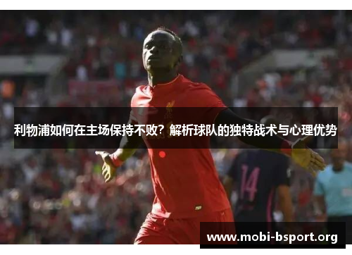 利物浦如何在主场保持不败？解析球队的独特战术与心理优势