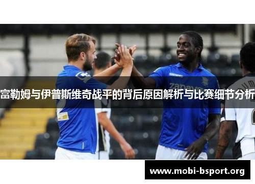富勒姆与伊普斯维奇战平的背后原因解析与比赛细节分析 富勒姆与伊普斯维奇战平的背后原因解析与比赛细节分析