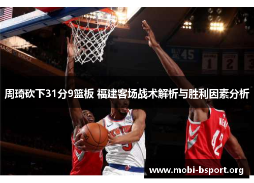 周琦砍下31分9篮板 福建客场战术解析与胜利因素分析 周琦砍下31分9篮板 福建客场战术解析与胜利因素分析
