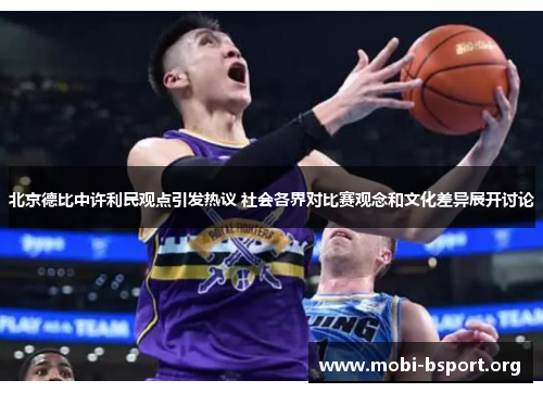 北京德比中许利民观点引发热议 社会各界对比赛观念和文化差异展开讨论 北京德比中许利民观点引发热议 社会各界对比赛观念和文化差异展开讨论