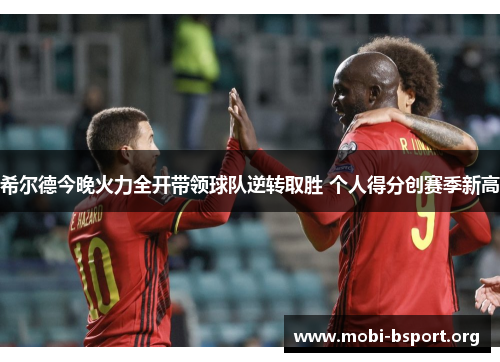 希尔德今晚火力全开带领球队逆转取胜 个人得分创赛季新高 希尔德今晚火力全开带领球队逆转取胜 个人得分创赛季新高