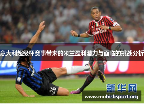 意大利超级杯赛事带来的米兰盈利潜力与面临的挑战分析 意大利超级杯赛事带来的米兰盈利潜力与面临的挑战分析