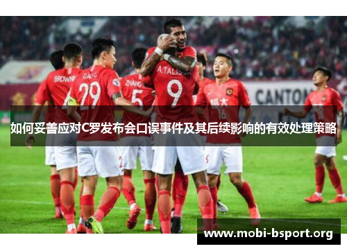 如何妥善应对C罗发布会口误事件及其后续影响的有效处理策略 如何妥善应对C罗发布会口误事件及其后续影响的有效处理策略