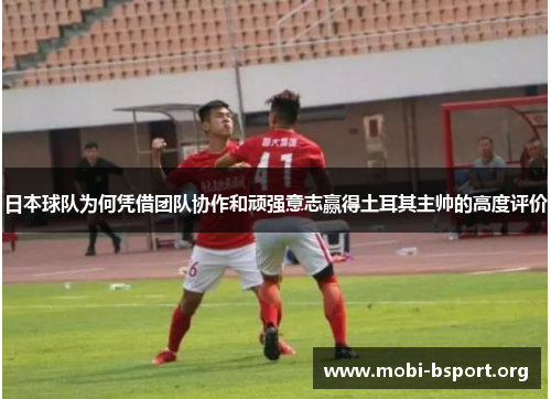 日本球队为何凭借团队协作和顽强意志赢得土耳其主帅的高度评价 日本球队为何凭借团队协作和顽强意志赢得土耳其主帅的高度评价