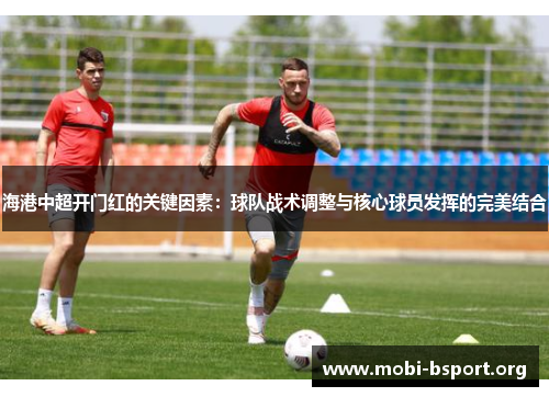 海港中超开门红的关键因素:球队战术调整与核心球员发挥的完美结合 海港中超开门红的关键因素:球队战术调整与核心球员发挥的完美结合