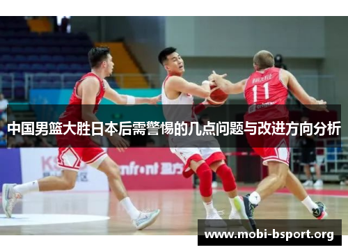 中国男篮大胜日本后需警惕的几点问题与改进方向分析 中国男篮大胜日本后需警惕的几点问题与改进方向分析