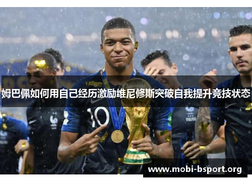 姆巴佩如何用自己经历激励维尼修斯突破自我提升竞技状态 姆巴佩如何用自己经历激励维尼修斯突破自我提升竞技状态