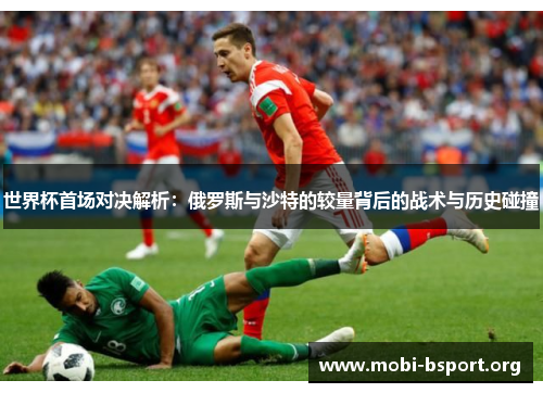 世界杯首场对决解析:俄罗斯与沙特的较量背后的战术与历史碰撞 世界杯首场对决解析:俄罗斯与沙特的较量背后的战术与历史碰撞