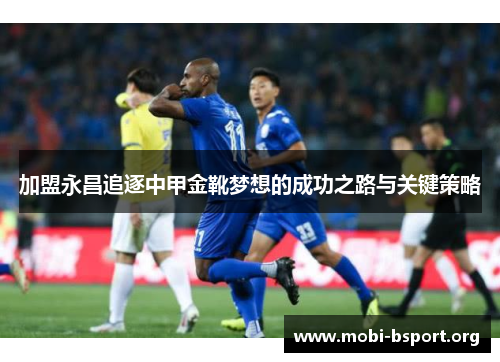 加盟永昌追逐中甲金靴梦想的成功之路与关键策略 加盟永昌追逐中甲金靴梦想的成功之路与关键策略