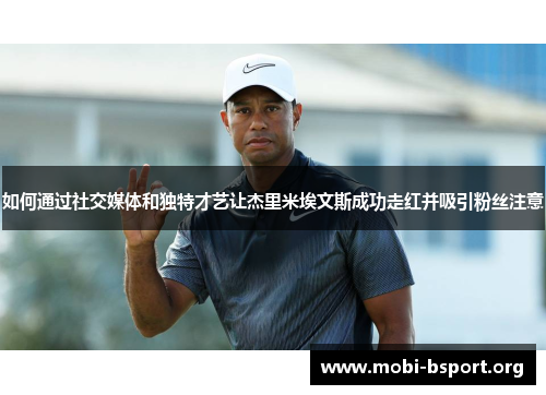 如何通过社交媒体和独特才艺让杰里米埃文斯成功走红并吸引粉丝注意 如何通过社交媒体和独特才艺让杰里米埃文斯成功走红并吸引粉丝注意