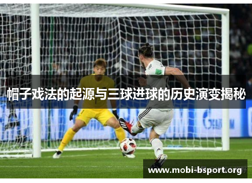 帽子戏法的起源与三球进球的历史演变揭秘 帽子戏法的起源与三球进球的历史演变揭秘