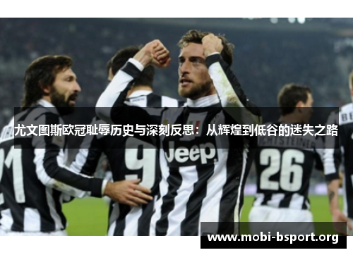 尤文图斯欧冠耻辱历史与深刻反思:从辉煌到低谷的迷失之路 尤文图斯欧冠耻辱历史与深刻反思:从辉煌到低谷的迷失之路