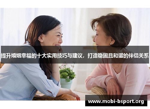 提升婚姻幸福的十大实用技巧与建议,打造稳固且和谐的伴侣关系 提升婚姻幸福的十大实用技巧与建议,打造稳固且和谐的伴侣关系