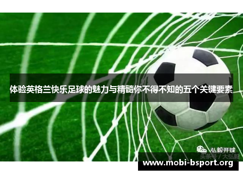 体验英格兰快乐足球的魅力与精髓你不得不知的五个关键要素 体验英格兰快乐足球的魅力与精髓你不得不知的五个关键要素