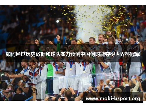 如何通过历史数据和球队实力预测中国何时能夺得世界杯冠军 如何通过历史数据和球队实力预测中国何时能夺得世界杯冠军