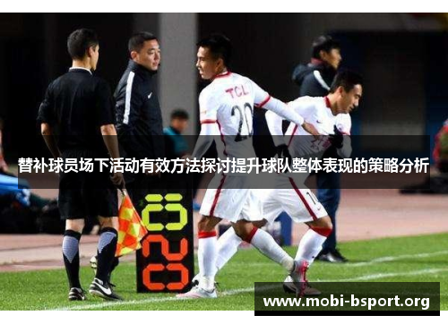 替补球员场下活动有效方法探讨提升球队整体表现的策略分析 替补球员场下活动有效方法探讨提升球队整体表现的策略分析