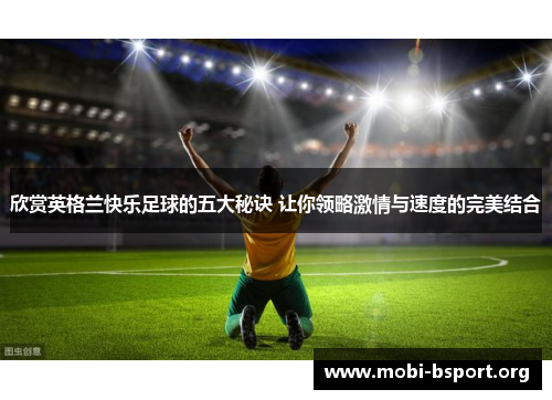 欣赏英格兰快乐足球的五大秘诀 让你领略激情与速度的完美结合 欣赏英格兰快乐足球的五大秘诀 让你领略激情与速度的完美结合