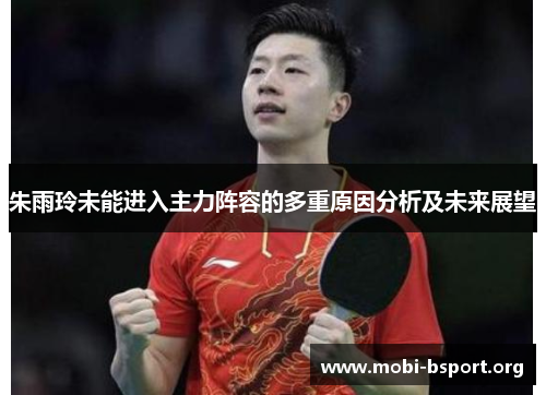 朱雨玲未能进入主力阵容的多重原因分析及未来展望 朱雨玲未能进入主力阵容的多重原因分析及未来展望