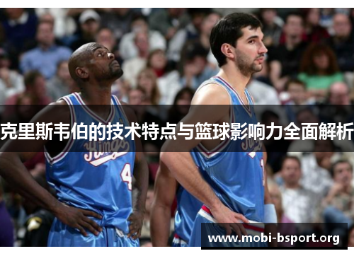 克里斯韦伯的技术特点与篮球影响力全面解析 克里斯韦伯的技术特点与篮球影响力全面解析