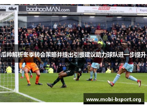 瓜帅解析冬季转会策略并提出引援建议助力球队进一步提升 瓜帅解析冬季转会策略并提出引援建议助力球队进一步提升