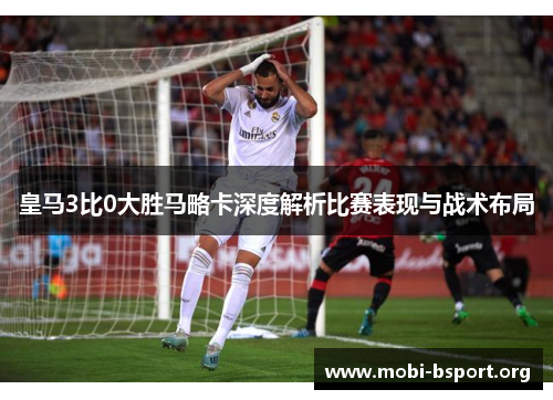 皇马3比0大胜马略卡深度解析比赛表现与战术布局 皇马3比0大胜马略卡深度解析比赛表现与战术布局