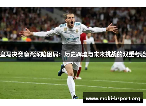 皇马决赛魔咒深陷困局:历史辉煌与未来挑战的双重考验 皇马决赛魔咒深陷困局:历史辉煌与未来挑战的双重考验
