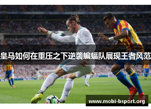 皇马如何在重压之下逆袭蝙蝠队展现王者风范 皇马如何在重压之下逆袭蝙蝠队展现王者风范