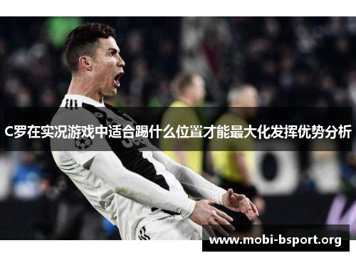 C罗在实况游戏中适合踢什么位置才能最大化发挥优势分析