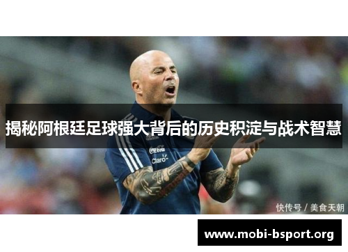 揭秘阿根廷足球强大背后的历史积淀与战术智慧 揭秘阿根廷足球强大背后的历史积淀与战术智慧