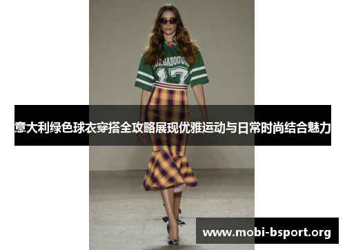 意大利绿色球衣穿搭全攻略展现优雅运动与日常时尚结合魅力 意大利绿色球衣穿搭全攻略展现优雅运动与日常时尚结合魅力