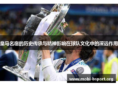 皇马名宿的历史传承与精神影响在球队文化中的深远作用 皇马名宿的历史传承与精神影响在球队文化中的深远作用
