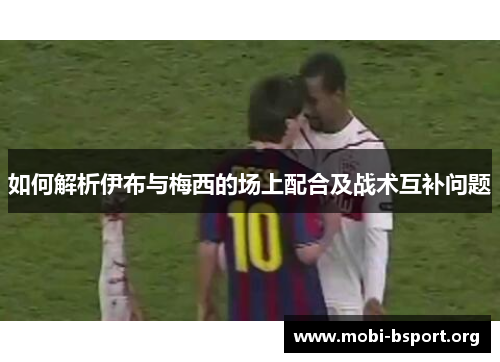 如何解析伊布与梅西的场上配合及战术互补问题 如何解析伊布与梅西的场上配合及战术互补问题