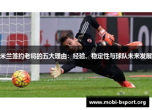 米兰签约老将的五大理由:经验、稳定性与球队未来发展 米兰签约老将的五大理由:经验、稳定性与球队未来发展