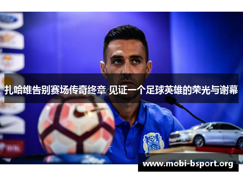 扎哈维告别赛场传奇终章 见证一个足球英雄的荣光与谢幕 扎哈维告别赛场传奇终章 见证一个足球英雄的荣光与谢幕