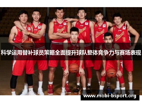 科学运用替补球员策略全面提升球队整体竞争力与赛场表现 科学运用替补球员策略全面提升球队整体竞争力与赛场表现