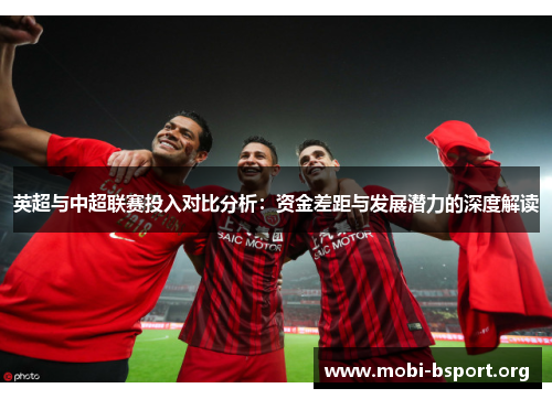 英超与中超联赛投入对比分析:资金差距与发展潜力的深度解读 英超与中超联赛投入对比分析:资金差距与发展潜力的深度解读