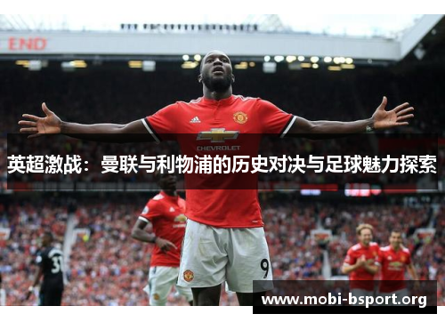 英超激战:曼联与利物浦的历史对决与足球魅力探索 英超激战:曼联与利物浦的历史对决与足球魅力探索