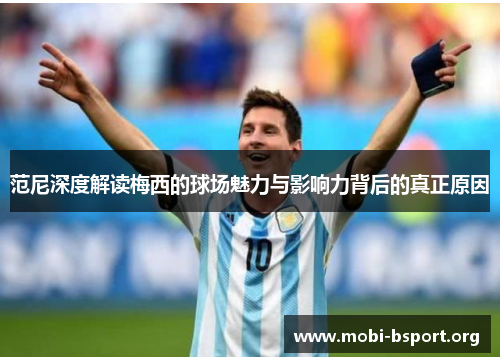 范尼深度解读梅西的球场魅力与影响力背后的真正原因 范尼深度解读梅西的球场魅力与影响力背后的真正原因