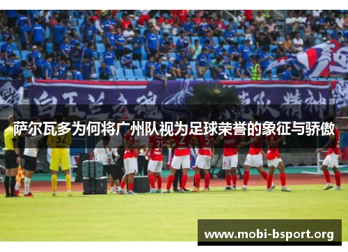 萨尔瓦多为何将广州队视为足球荣誉的象征与骄傲 萨尔瓦多为何将广州队视为足球荣誉的象征与骄傲
