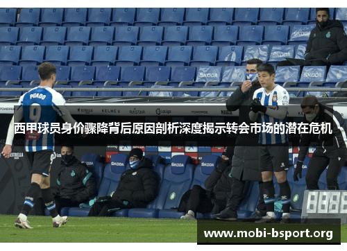 西甲球员身价骤降背后原因剖析深度揭示转会市场的潜在危机 西甲球员身价骤降背后原因剖析深度揭示转会市场的潜在危机