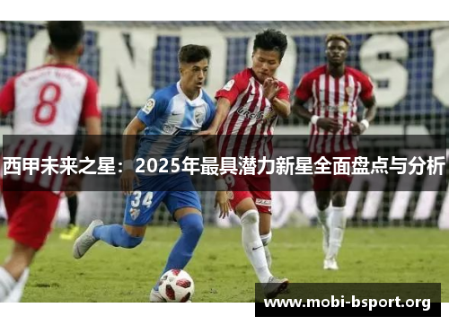 西甲未来之星:2025年最具潜力新星全面盘点与分析 西甲未来之星:2025年最具潜力新星全面盘点与分析