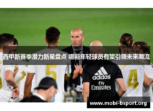 西甲新赛季潜力新星盘点 哪些年轻球员有望引领未来潮流 西甲新赛季潜力新星盘点 哪些年轻球员有望引领未来潮流