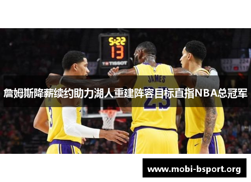 詹姆斯降薪续约助力湖人重建阵容目标直指NBA总冠军 詹姆斯降薪续约助力湖人重建阵容目标直指NBA总冠军