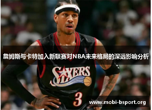 詹姆斯与卡特加入新联赛对NBA未来格局的深远影响分析 詹姆斯与卡特加入新联赛对NBA未来格局的深远影响分析