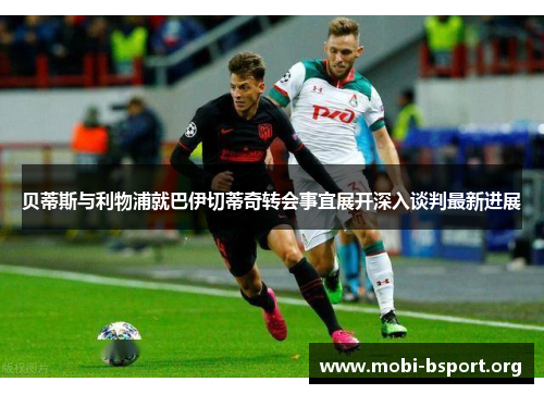 贝蒂斯与利物浦就巴伊切蒂奇转会事宜展开深入谈判最新进展 贝蒂斯与利物浦就巴伊切蒂奇转会事宜展开深入谈判最新进展